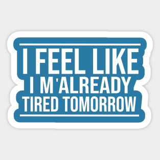 I feel like I'm already tired tomorrow Funny T-Shirt Sticker